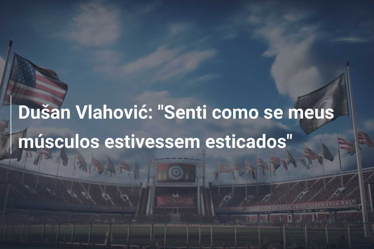 Dušan Vlahović: "Senti como se meus músculos estivessem esticados"