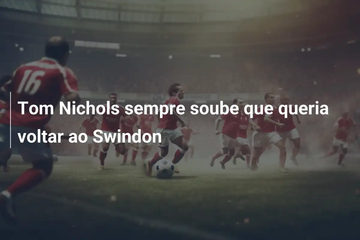 Tom Nichols sempre soube que queria voltar ao Swindon