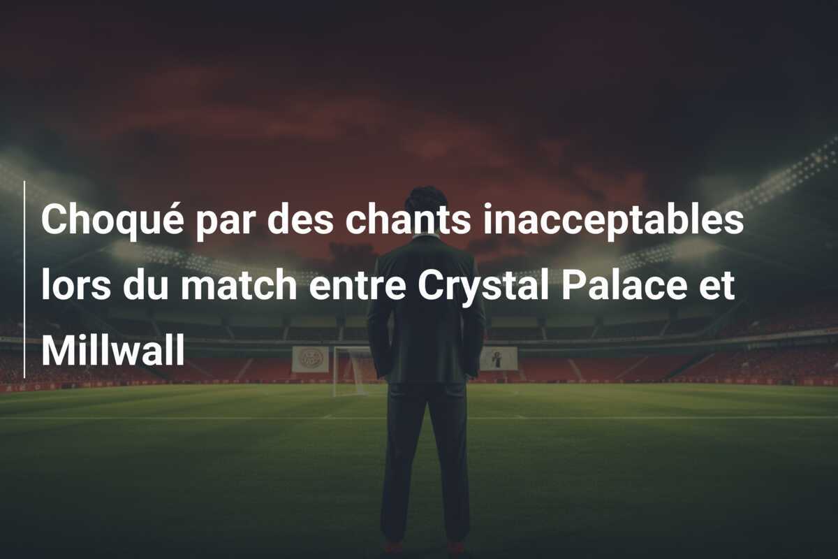 Choqué par des chants inacceptables lors du match entre Crystal Palace et Millwall