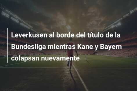 Leverkusen al borde del título de la Bundesliga mientras Kane y Bayern colapsan nuevamente