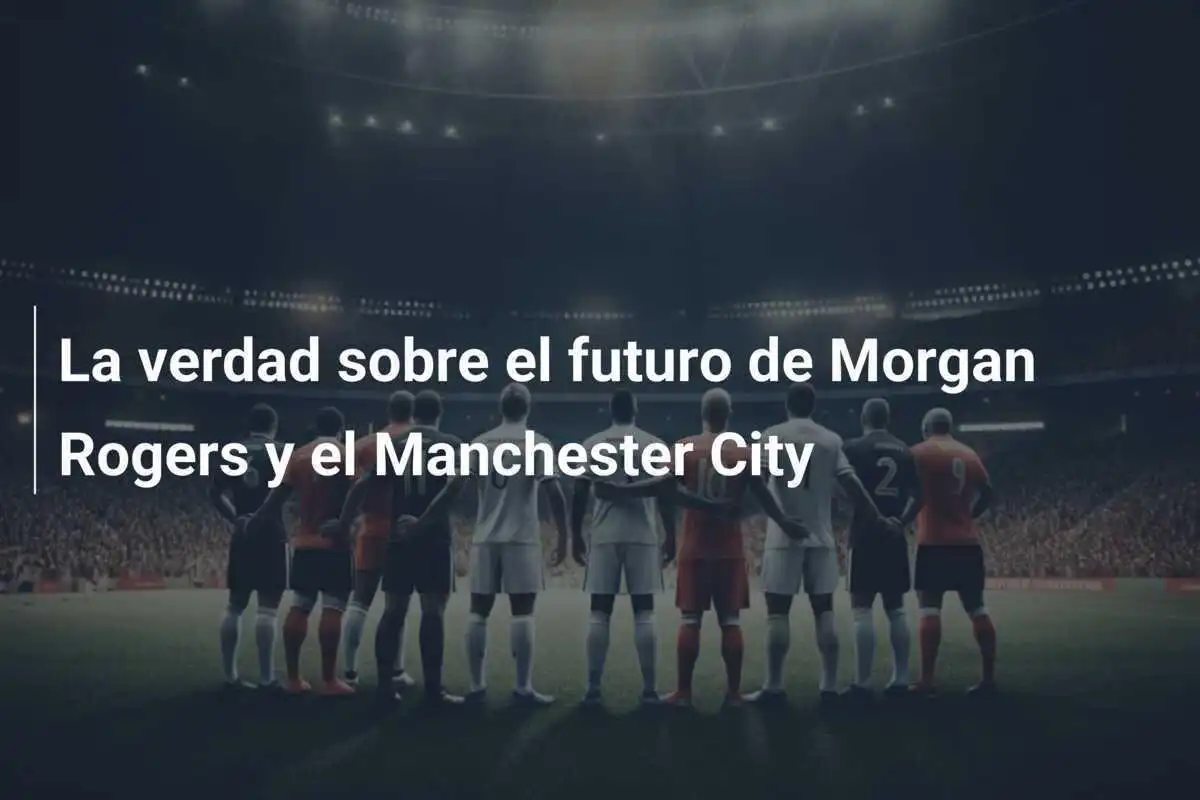 La verdad sobre el futuro de Morgan Rogers y el Manchester City
