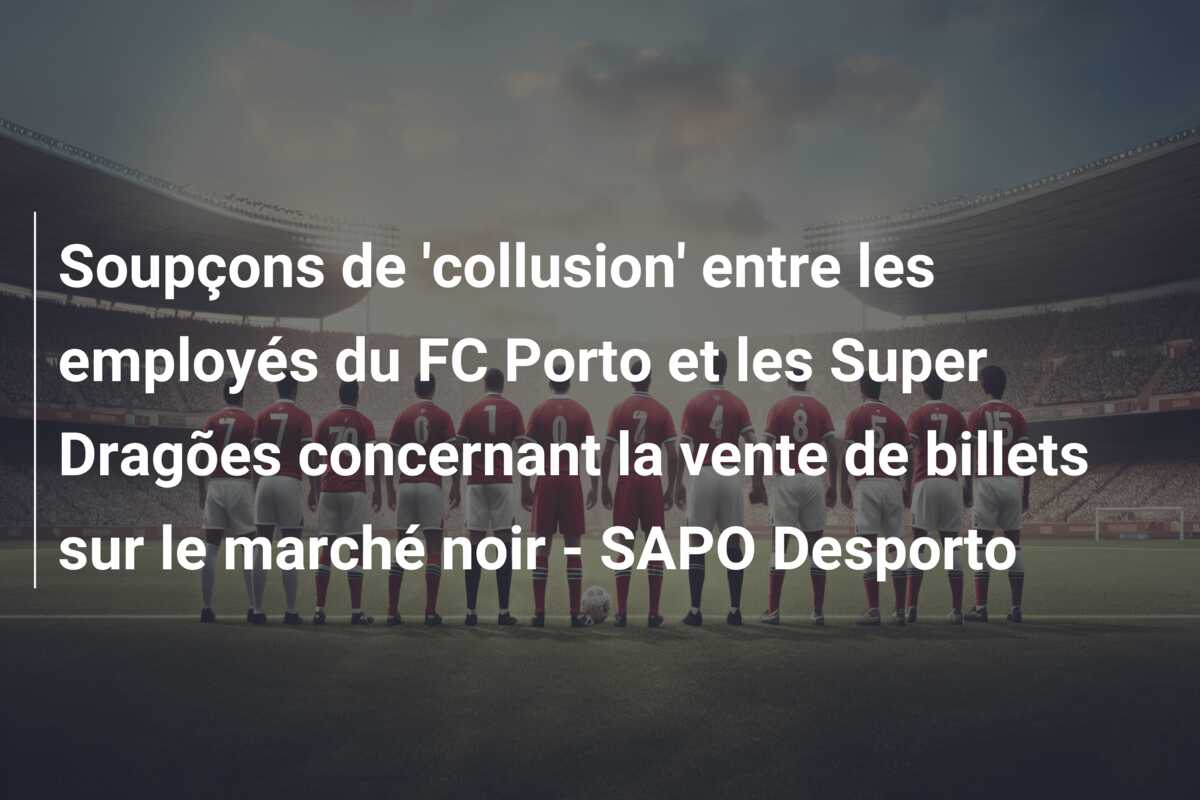 Soupçons de ‘collusion’ entre les employés du FC Porto et les Super Dragões concernant la vente de billets sur le marché noir – SAPO Desporto