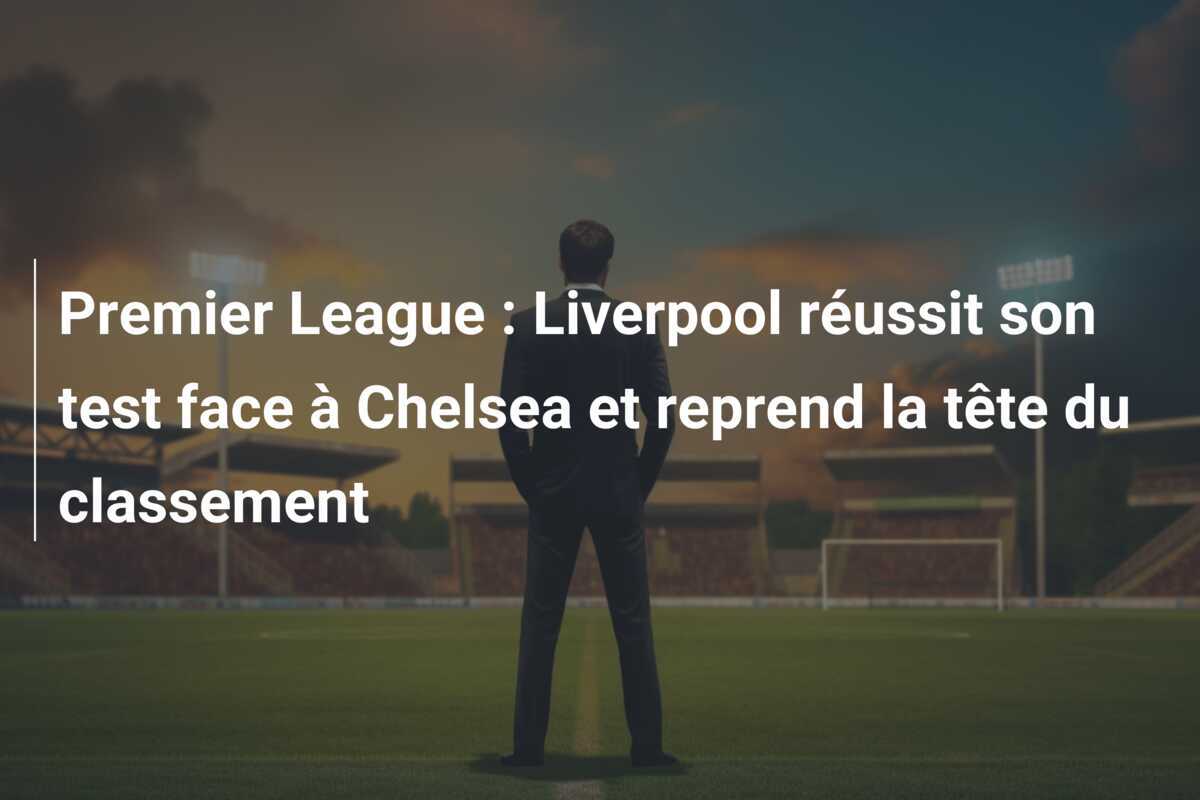 Premier League : Liverpool réussit son test face à Chelsea et reprend la tête du classement