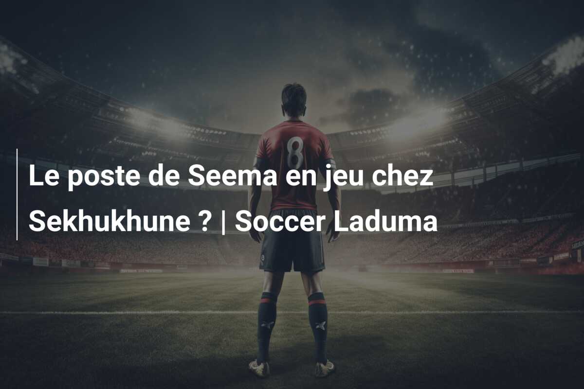 Le poste de Seema en jeu chez Sekhukhune ? | Soccer Laduma