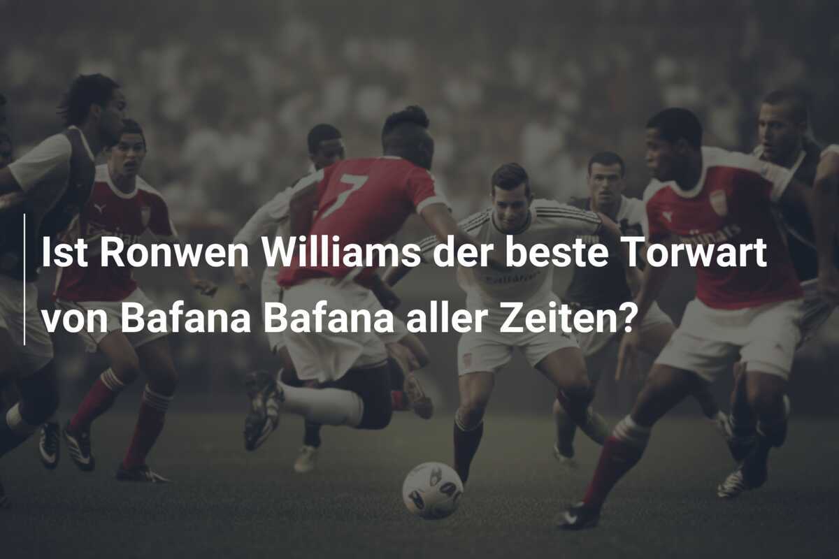 Ist Ronwen Williams der beste Torwart von Bafana Bafana aller Zeiten?