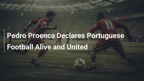 Pedro Proença Declara el Fútbol Portugués Vivo y Unido