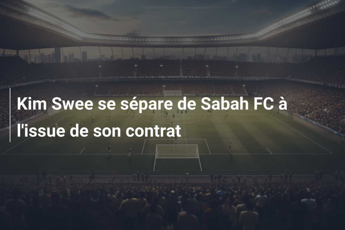 Kim Swee se sépare de Sabah FC à l'issue de son contrat