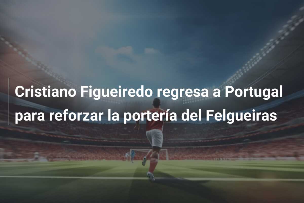 Cristiano Figueiredo regresa a Portugal para reforzar la portería del Felgueiras