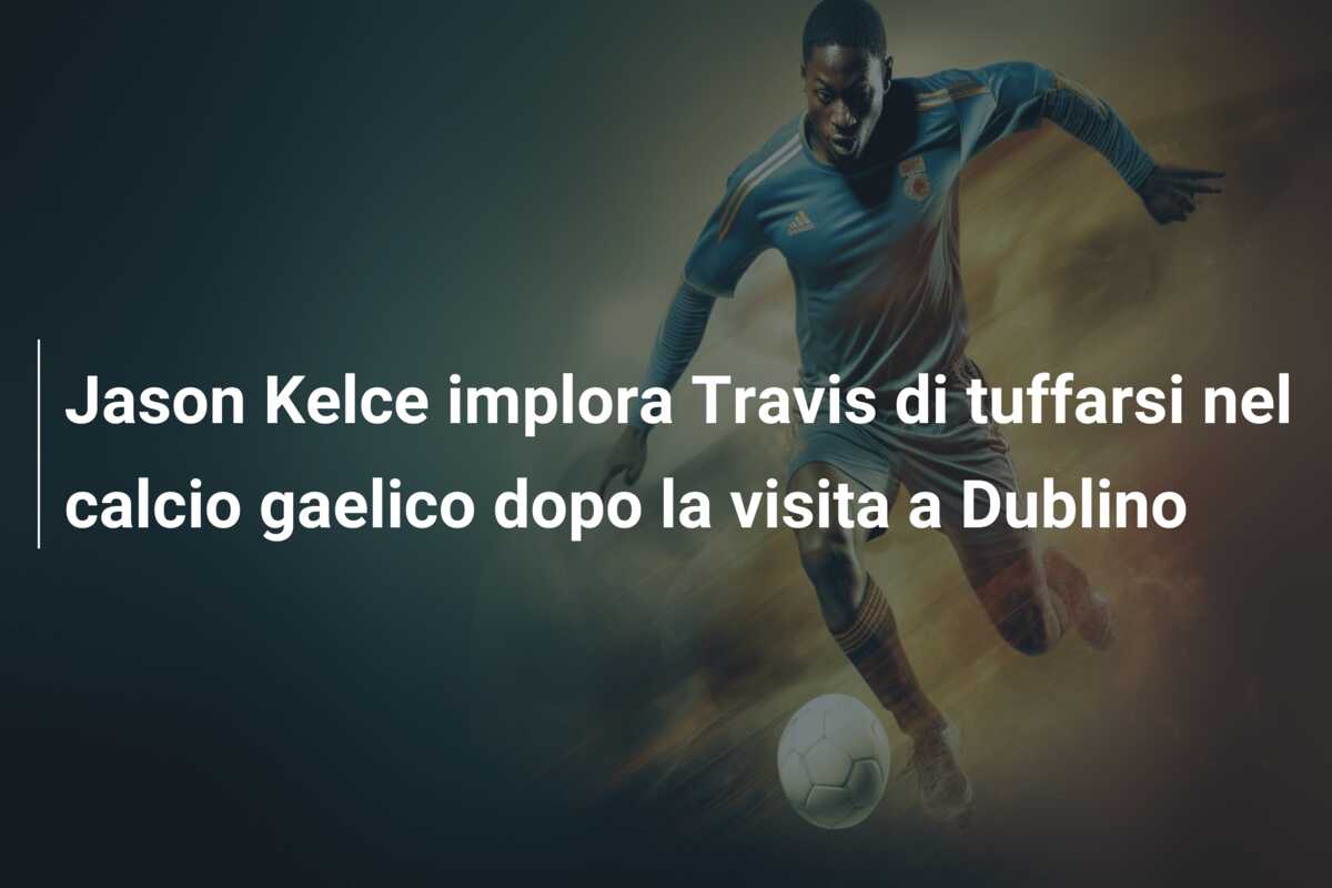 Jason Kelce implora Travis di tuffarsi nel calcio gaelico dopo la visita a Dublino