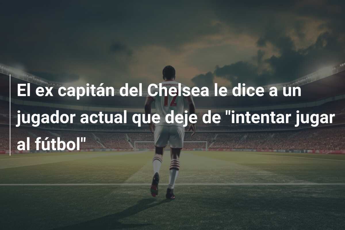 El ex capitán del Chelsea le dice a un jugador actual que deje de "intentar jugar al fútbol"