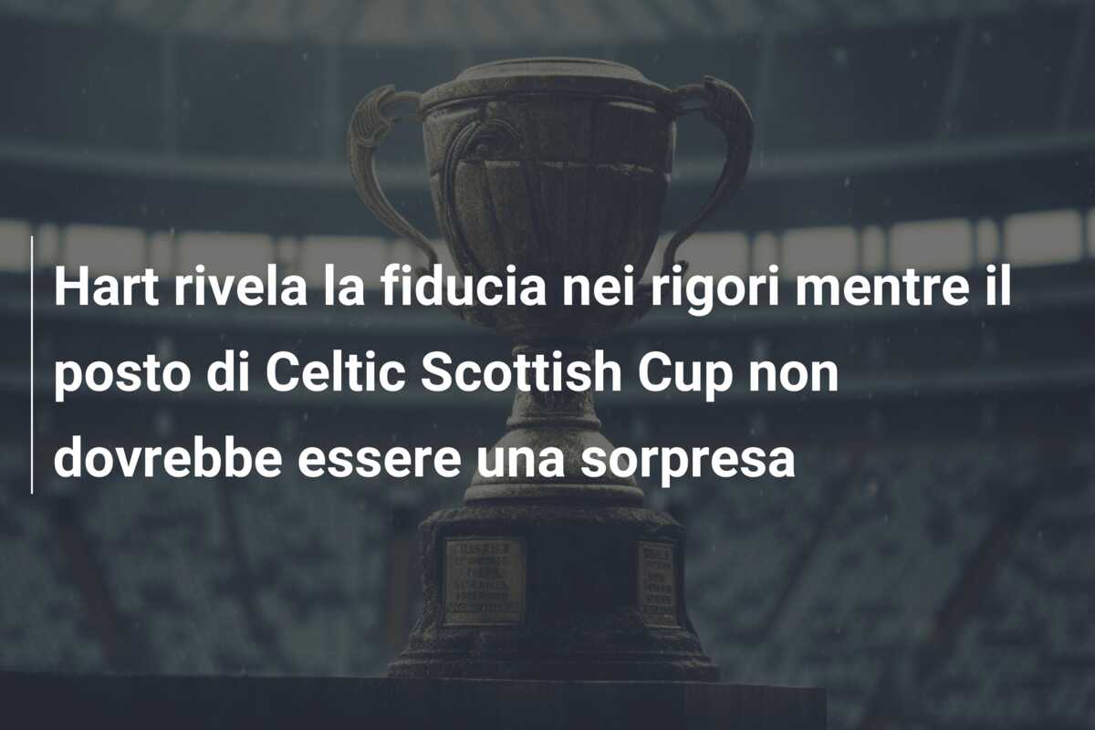 Hart rivela la fiducia nei rigori mentre il posto di Celtic Scottish Cup non dovrebbe essere una sorpresa