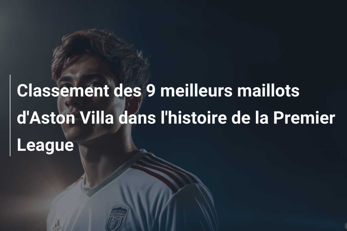 Classement des 9 meilleurs maillots d'Aston Villa dans l'histoire de la Premier League