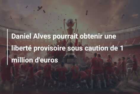 Daniel Alves pourrait obtenir une liberté provisoire sous caution de 1 million d’euros
