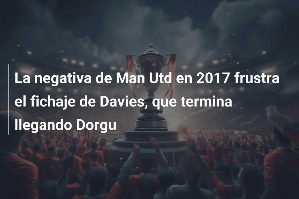 La negativa de Man Utd en 2017 frustra el fichaje de Davies, que termina llegando Dorgu