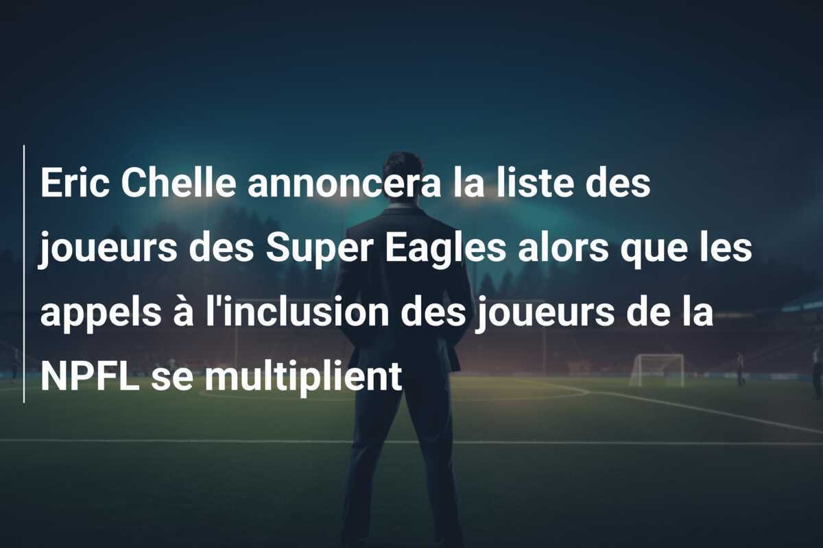Eric Chelle annoncera la liste des joueurs des Super Eagles alors que les appels à l'inclusion des joueurs de la NPFL se multiplient