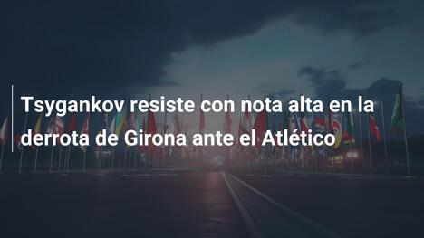Tsygankov resiste con nota alta en la derrota de Girona ante el Atlético