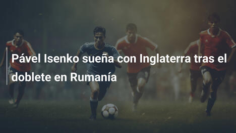 Pável Isenko sueña con Inglaterra tras el doblete en Rumanía