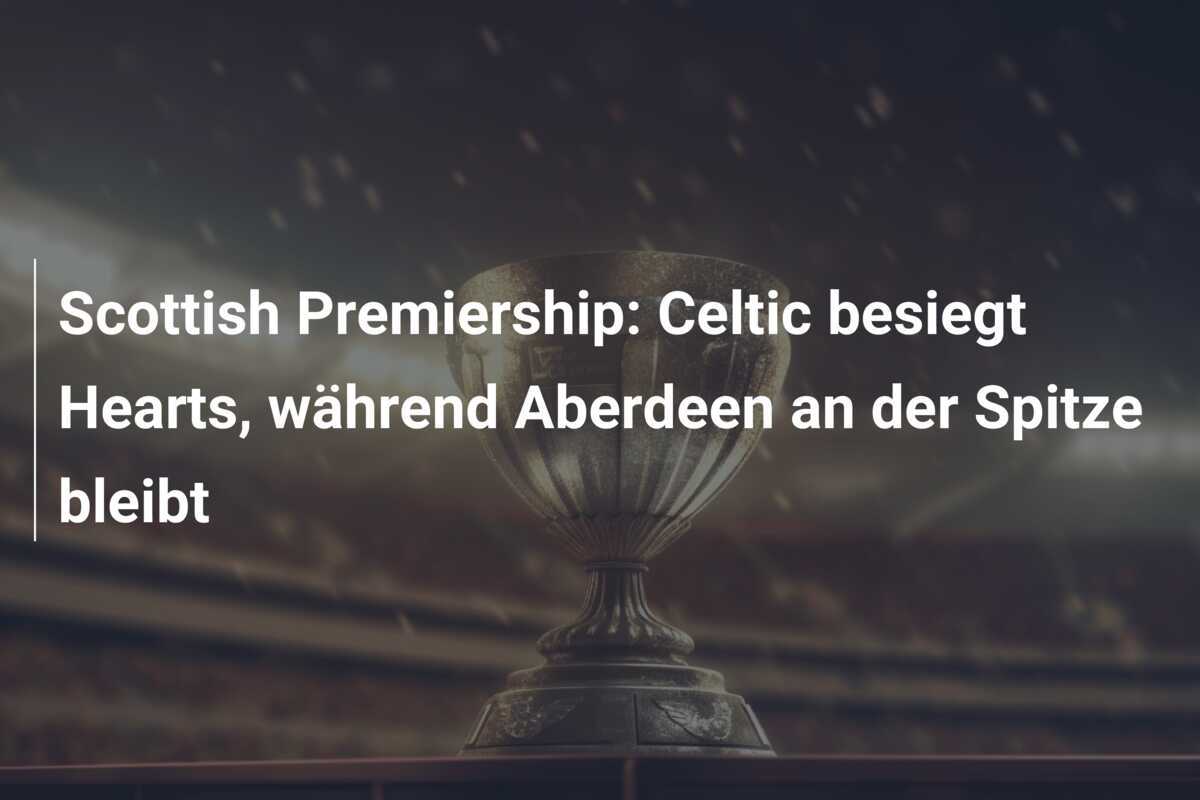 Scottish Premiership: Celtic besiegt Hearts, während Aberdeen an der Spitze bleibt