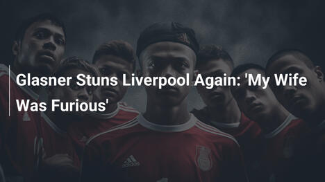 Glasner Sorprende Ancora il Liverpool: 'Mia Moglie Era Furiosa'