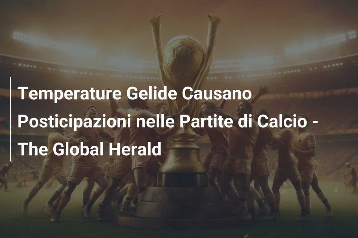 Temperature Gelide Causano Posticipazioni nelle Partite di Calcio - The Global Herald