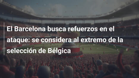 El Barcelona busca refuerzos en el ataque: se considera al extremo de la selección de Bélgica
