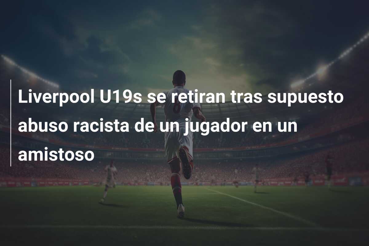 Liverpool U19s se retiran tras supuesto abuso racista de un jugador en un amistoso