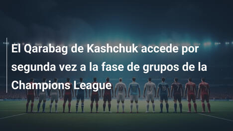 El Qarabag de Kashchuk accede por segunda vez a la fase de grupos de la Champions League
