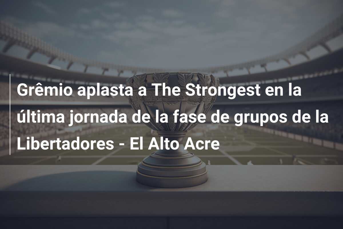 Grêmio aplasta a The Strongest en la última jornada de la fase de grupos de la Libertadores – El Alto Acre