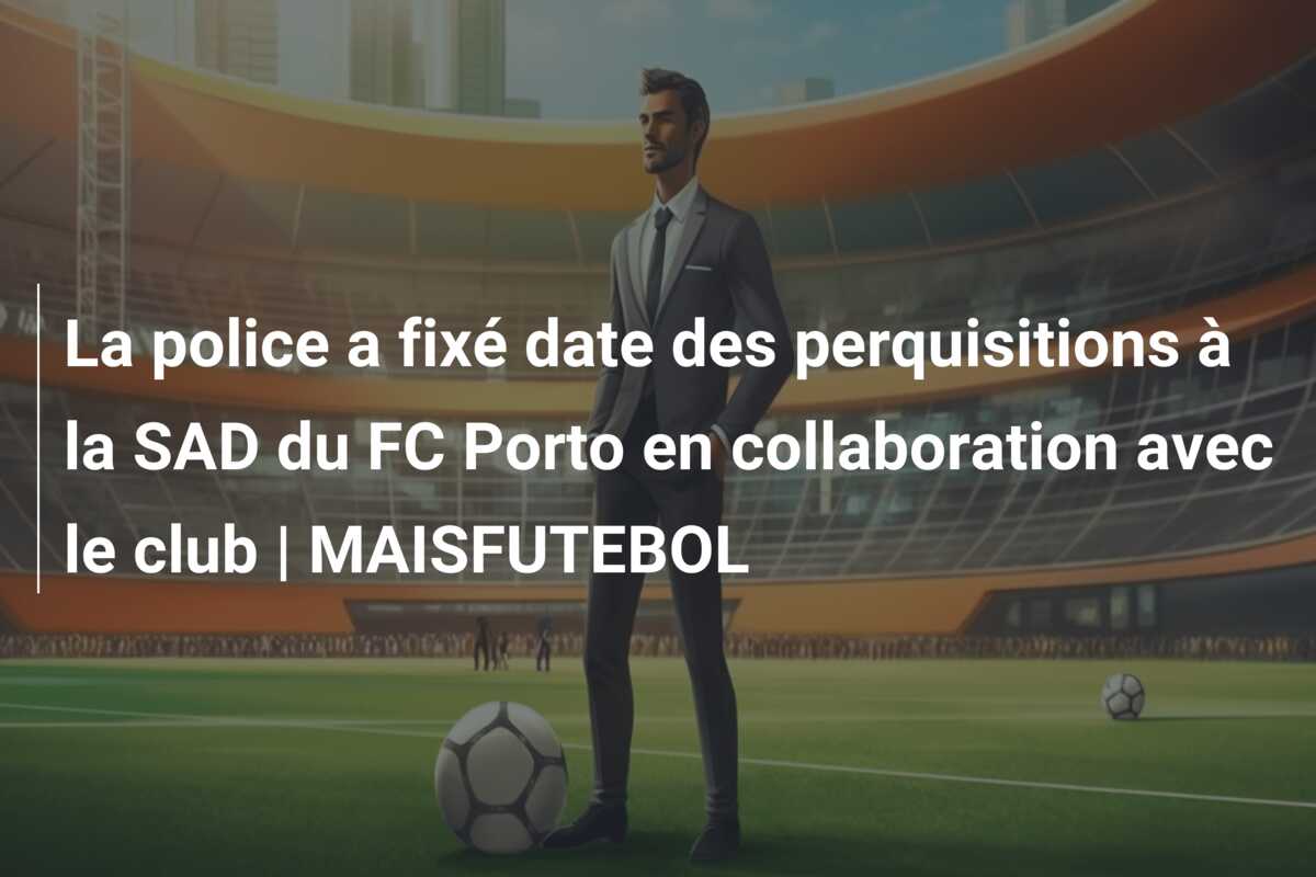 La police a fixé date des perquisitions à la SAD du FC Porto en collaboration avec le club | MAISFUTEBOL