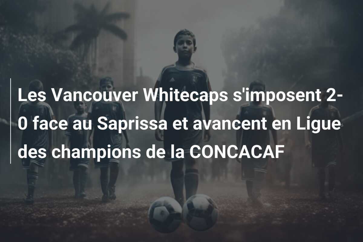 Les Vancouver Whitecaps s'imposent 2-0 face au Saprissa et avancent en Ligue des champions de la CONCACAF