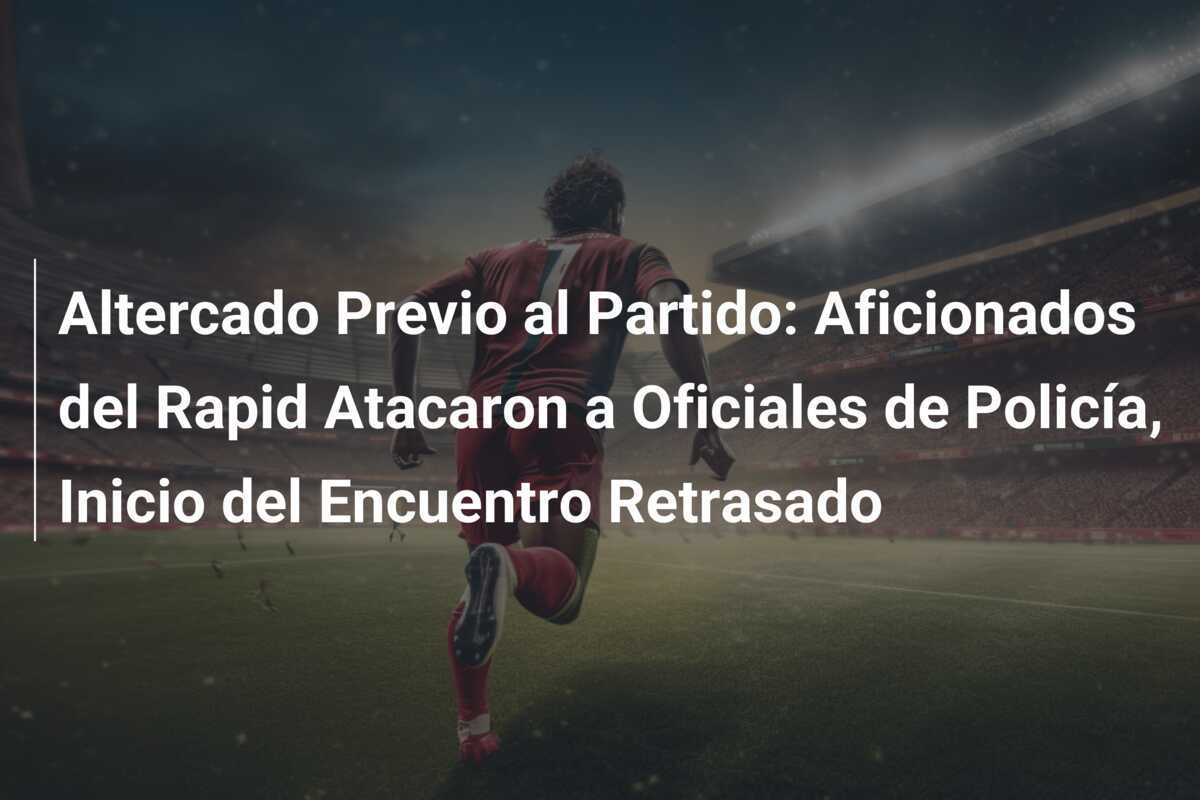 Altercado Previo al Partido: Aficionados del Rapid Atacaron a Oficiales de Policía, Inicio del Encuentro Retrasado