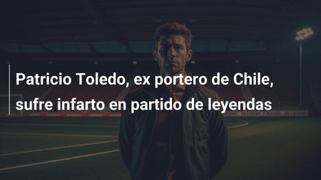 Patricio Toledo, ex portero de Chile, sufre infarto en partido de leyendas