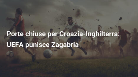 Porte chiuse per Croazia-Inghilterra: UEFA punisce Zagabria
