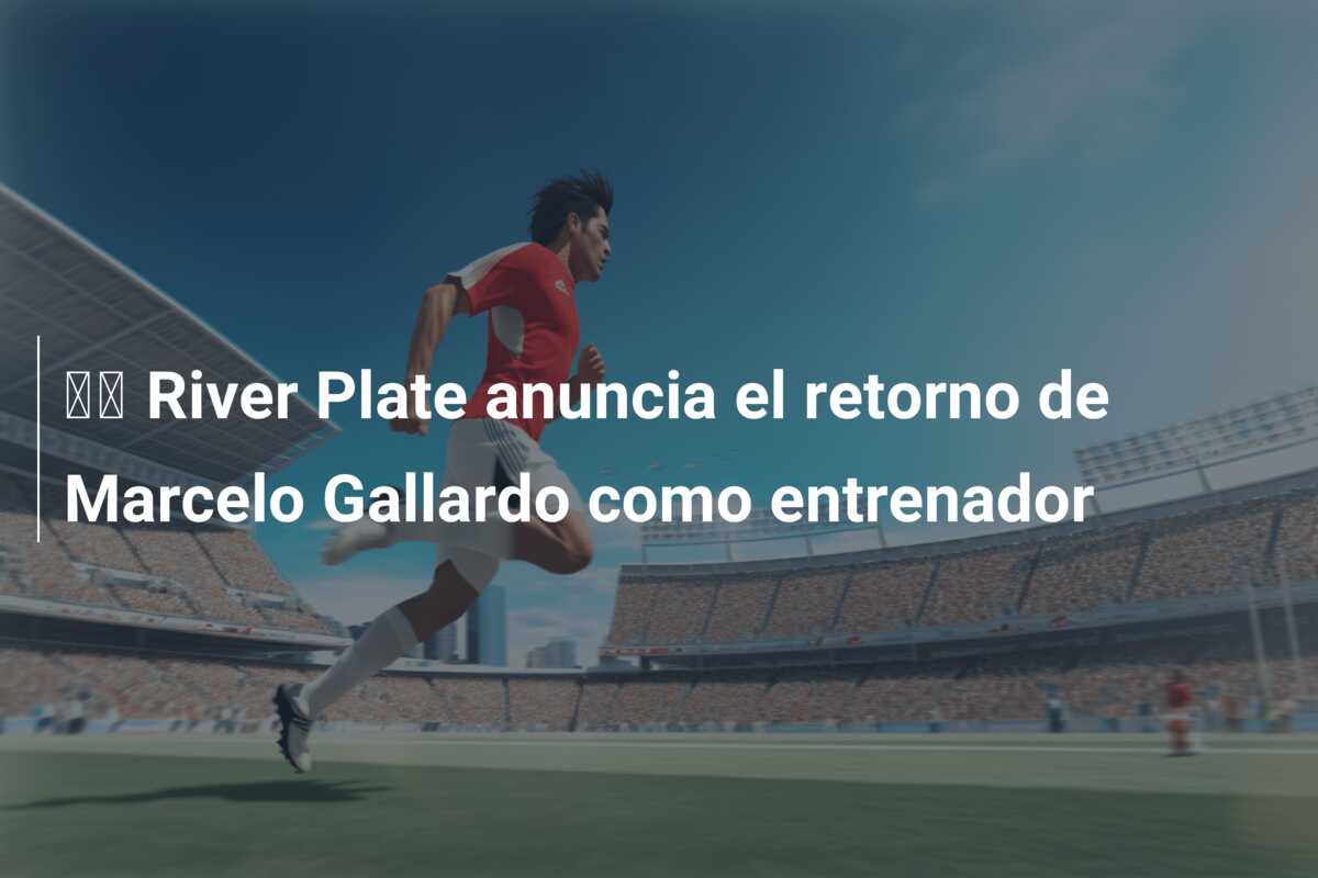 🚨 River Plate anuncia el retorno de Marcelo Gallardo como entrenador