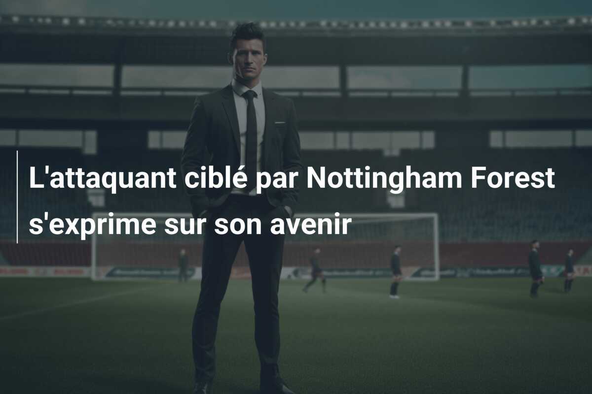 L'attaquant ciblé par Nottingham Forest s'exprime sur son avenir