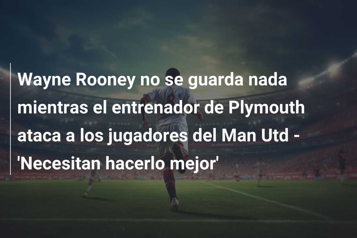 Wayne Rooney no se guarda nada mientras el entrenador de Plymouth ataca a los jugadores del Man Utd - 'Necesitan hacerlo mejor'