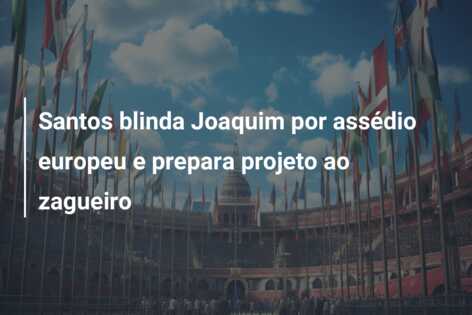 Santos blinda Joaquim por assédio europeu e prepara projeto ao zagueiro