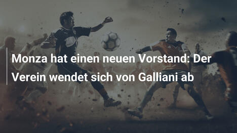 Monza hat einen neuen Vorstand: Der Verein wendet sich von Galliani ab