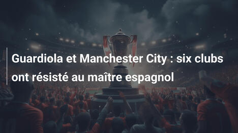 Guardiola et Manchester City : six clubs ont résisté au maître espagnol