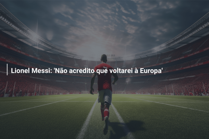 Lionel Messi: ‘Não acredito que voltarei à Europa’