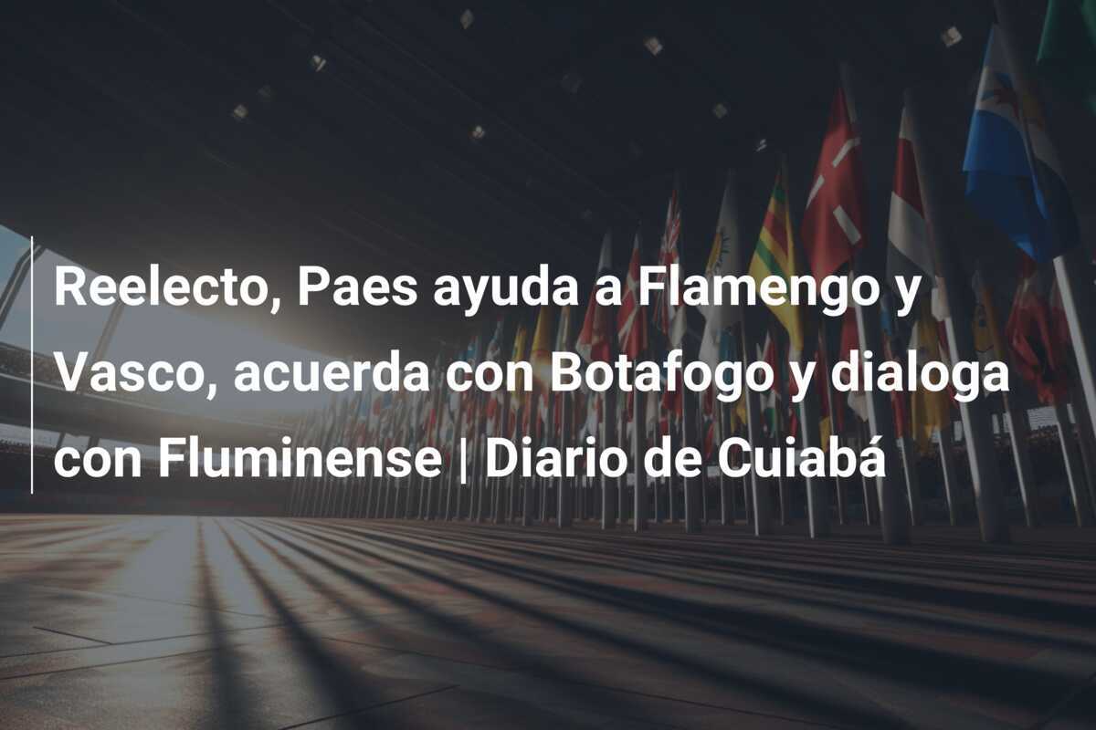 Reelecto, Paes ayuda a Flamengo y Vasco, acuerda con Botafogo y dialoga con Fluminense | Diario de Cuiabá