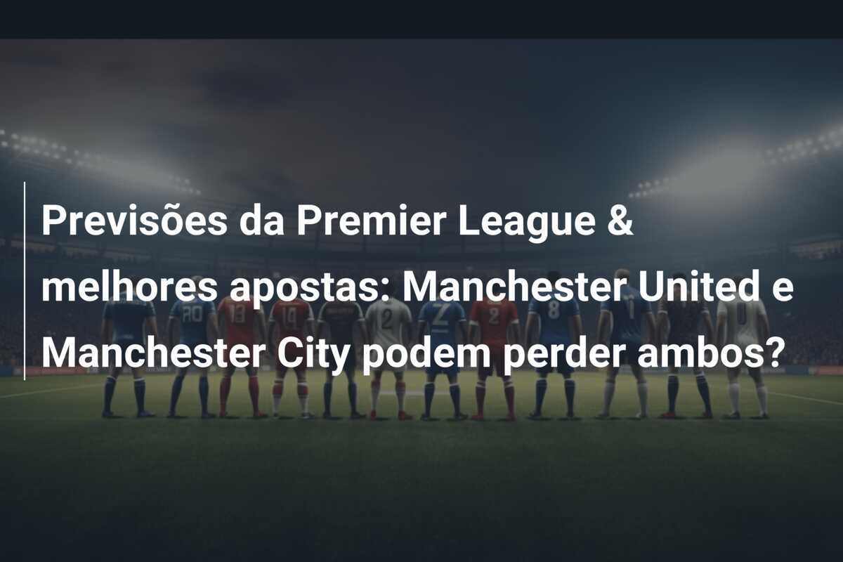 Previsões da Premier League & melhores apostas: Manchester United e Manchester City podem perder ambos?