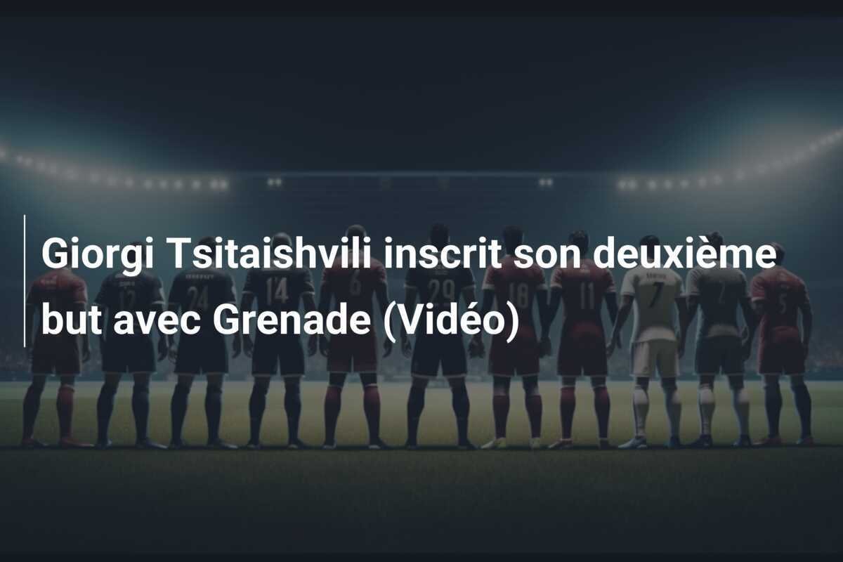Giorgi Tsitaishvili inscrit son deuxième but avec Grenade (Vidéo)