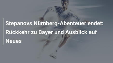 Stepanovs Nürnberg-Abenteuer endet: Rückkehr zu Bayer und Ausblick auf Neues