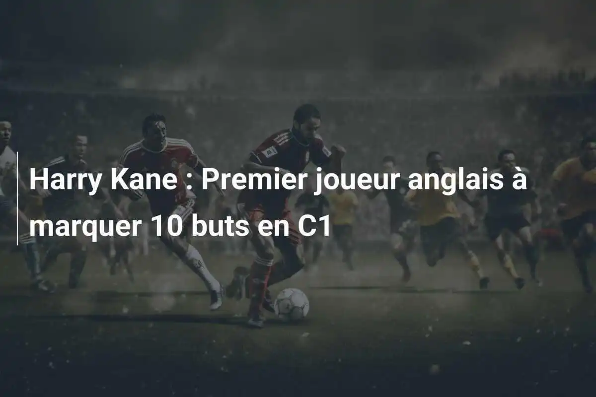 Harry Kane : Premier joueur anglais à marquer 10 buts en C1