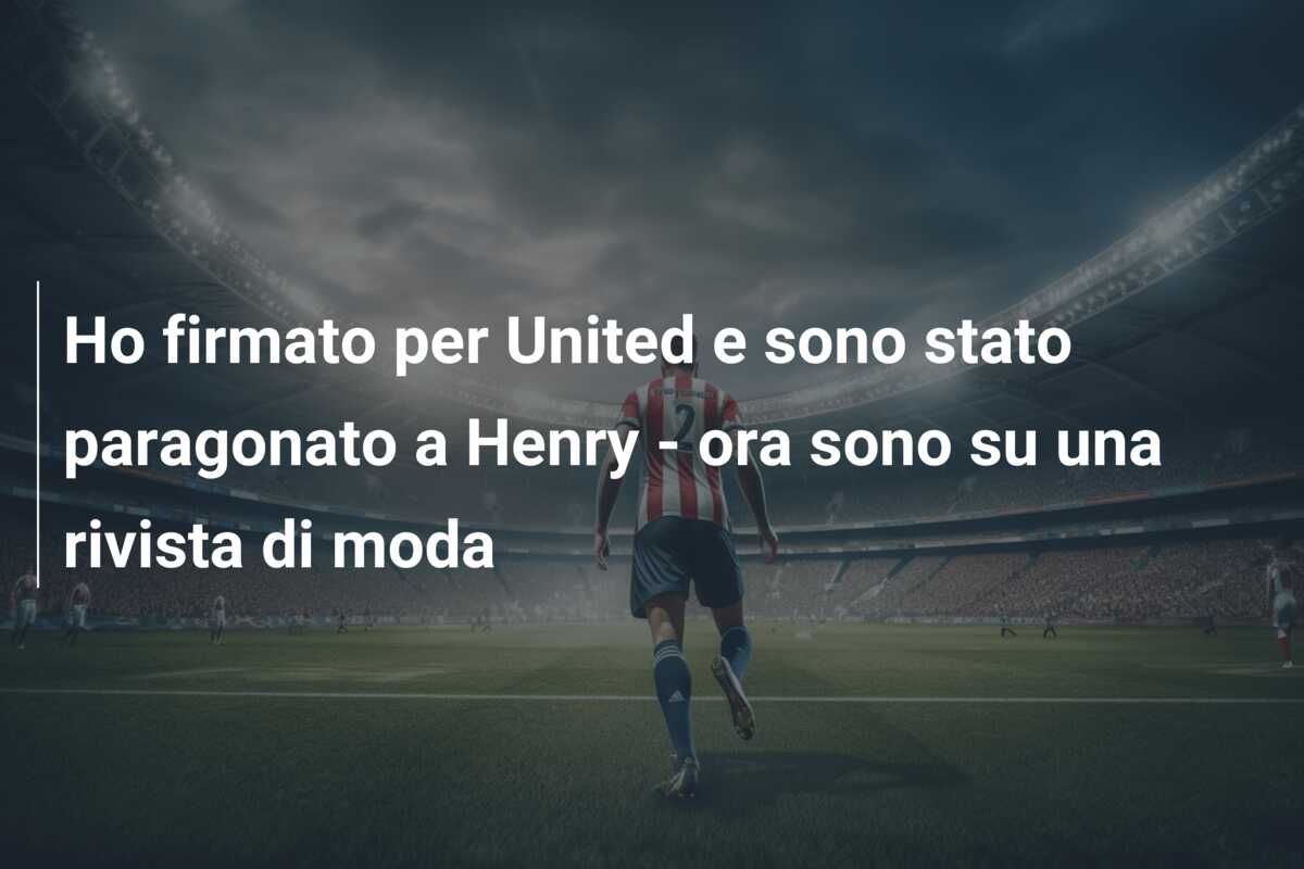 Ho firmato per United e sono stato paragonato a Henry – ora sono su una rivista di moda