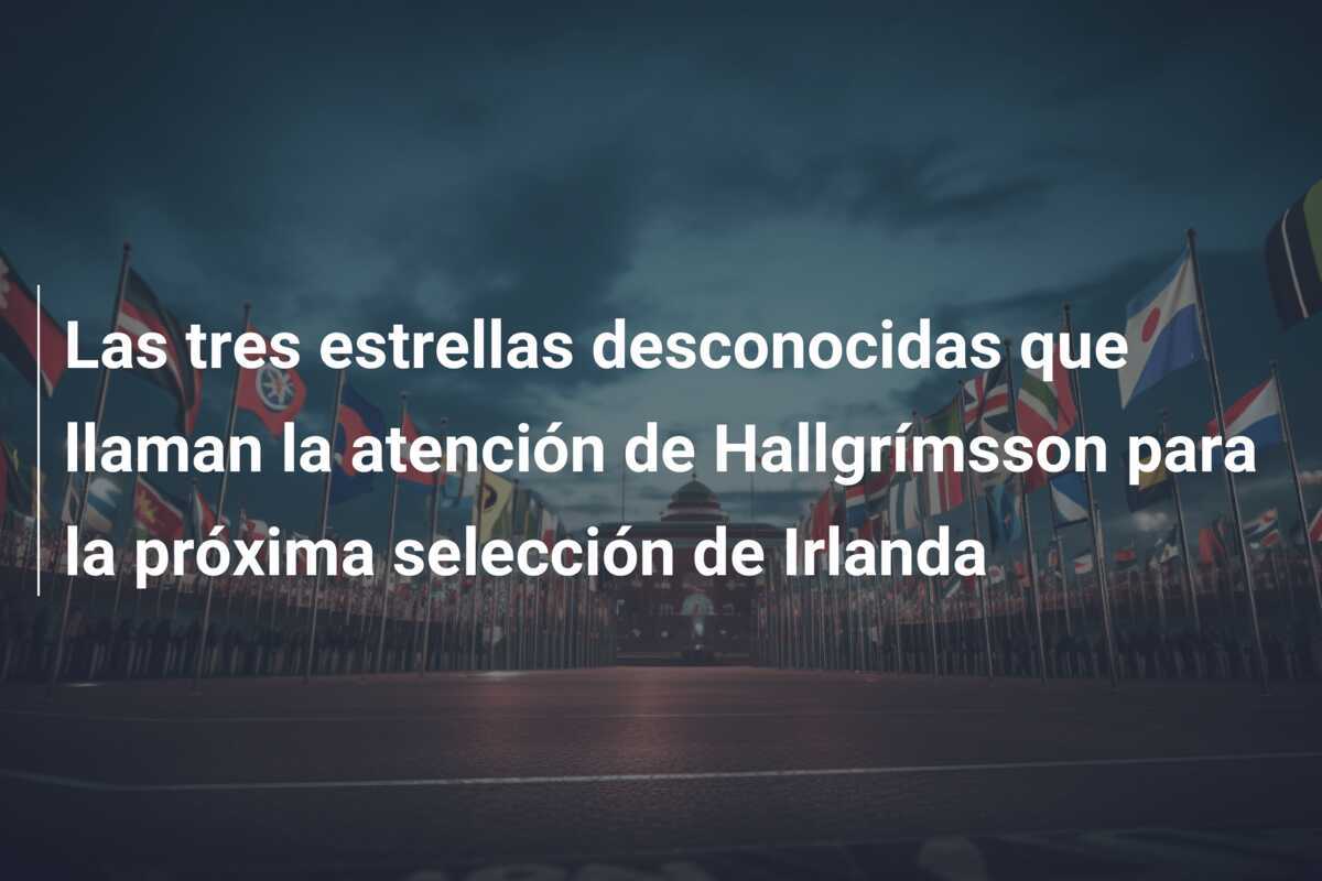 Las tres estrellas desconocidas que llaman la atención de Hallgrímsson para la próxima selección de Irlanda