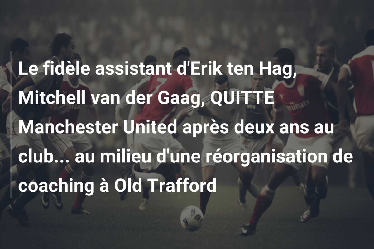 Le fidèle assistant d’Erik ten Hag, Mitchell van der Gaag, QUITTE Manchester United après deux ans au club… au milieu d’une réorganisation de coaching à Old Trafford