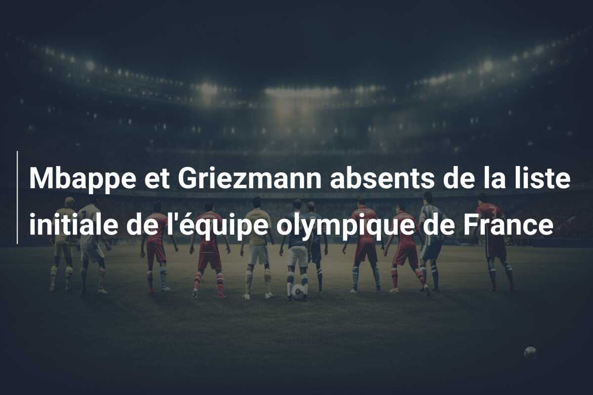 Mbappe et Griezmann absents de la liste initiale de l’équipe olympique de France