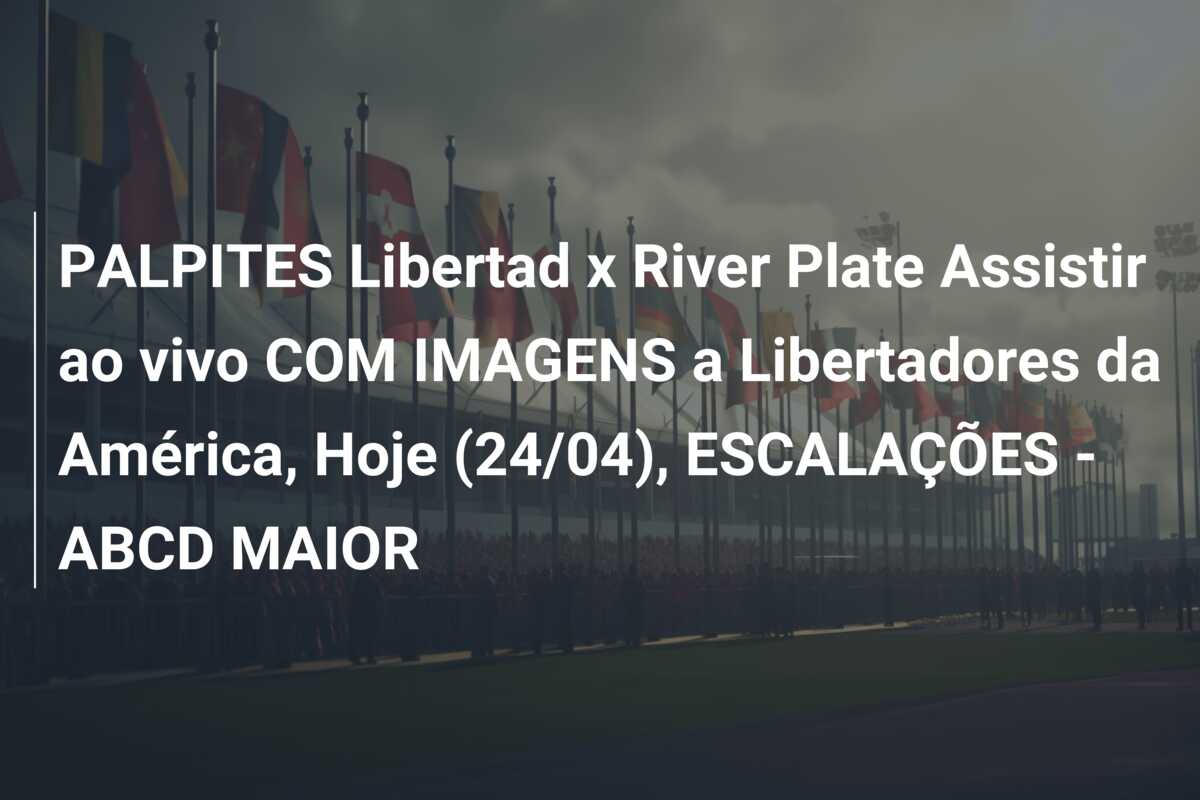 PALPITES Libertad x River Plate Assistir ao vivo COM IMAGENS a Libertadores da América, Hoje (24/04), ESCALAÇÕES – ABCD MAIOR